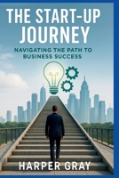 The Start-Up Journey: Navigating the Path to Business Success: Unlock the Secrets to Building, Growing, and Leading a Prosperous Start-Up B0F84CVNV3 Book Cover
