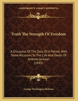 Truth The Strength Of Freedom: A Discourse On The Duty Of A Patriot, With Some Allusions To The Life And Death Of Andrew Jackson. Pronounced July 6, 1845 1166010279 Book Cover