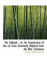 The Sabbath; or, An Examination of the six Texts Commonly Adduced From the New Testament 1010451170 Book Cover