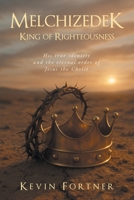Melchizedek King of Righteousness: His true identity and the eternal order of Jesus the Christ B0H1L4Q956 Book Cover
