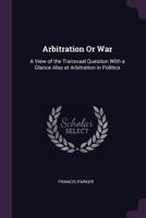 Arbitration Or War? A View Of The Transvaal Question, With A Glance Also At Arbitration In Politics Generally 1163255610 Book Cover
