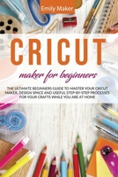 Cricut Maker for Beginners: The Ultimate Beginners Guide to Master Your Cricut Maker, Design Space and useful step-by-step processes for your crafts while you are at home 1801230498 Book Cover