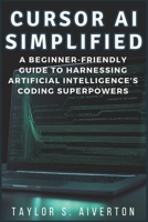 Cursor AI Simplified: A Beginner-Friendly Guide to Harnessing Artificial Intelligence’s Coding Superpowers B0DSP1MXTJ Book Cover