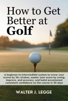 How to Get Better at Golf: A Beginner-to-Intermediate System to Lower Your Score by 10 Strokes, Master Your Swing, Improve Accuracy, and Build Consistent Confidence on the Course in 30 Days B0H1MDNW66 Book Cover