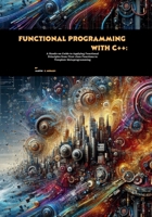 Functional Programming with C++: A Hands-on Guide to Applying Functional Principles from First-class Functions to Template Metaprogramming B0FP2LFPJL Book Cover