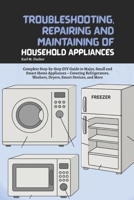 Troubleshooting, Repairing and Maintaining of Household Appliances: Complete Step-by-Step DIY Guide to Major, Small and Smart Home Appliances – ... Washers, Dryers, Smart Devices, and More B0FMJY5Q1L Book Cover