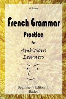 French Grammar Practice for Ambitious Learners - Beginner's Edition I, Basics (French for Ambitious Learners) 3948122016 Book Cover