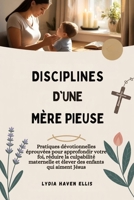 DISCIPLINES D'UNE MÈRE PIEUSE: Pratiques dévotionnelles éprouvées pour approfondir votre foi, réduire la culpabilité maternelle et élever des enfants qui aiment Jésus B0FSRRMYTW Book Cover