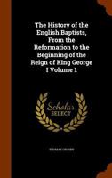 The History of the English Baptists; From the Reformation to the Beginning of the Reign of King George I Volume 1 1579789013 Book Cover