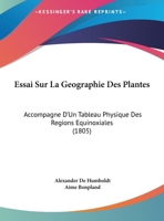 Essai Sur La Ga(c)Ographie Des Plantes, Accompagna(c) D'Un Tableau Physique Des Ra(c)Gions A(c)Quinoxiales: Fonda(c), Sur Des Mesures Exa(c)Cuta(c)Es, Depuis Le 10e Degra(c) de Latitude Bora(c)Ale... 2012884555 Book Cover