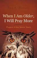 When I Am Older, I Will Pray More: Prayers in the Senior Years 1462039499 Book Cover