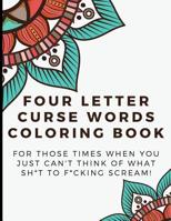Four Letter Curse Words Coloring Book: For Those Times When You Just Can' Think Of What Sh*t To F*cking Scream. A Funny Offensive Adult Color Book That Makes For A Great Gag Gift. Fun Way To Color The 1096031728 Book Cover