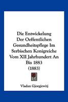 Die Entwickelung Der Oeffentlichen Gesundheitspflege Im Serbischen Konigreiche Vom XII Jahrhundert An Bis 1883 (1883) 116108486X Book Cover