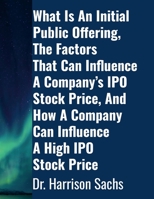What Is An Initial Public Offering, The Factors That Can Influence A Company's IPO Stock Price, And How A Company Can Influence A High IPO Stock Price 1257929011 Book Cover