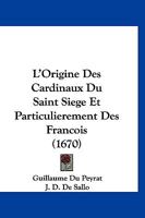 L'Origine Des Cardinaux Du Saint Siege Et Particulierement Des Francois (1670) 1104995948 Book Cover