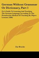German Without Grammar Or Dictionary, Part 1: Or A Guide To Learning And Teaching The German Language According To The Pestalozzian Method Of Teaching By Object Lessons 1436858224 Book Cover
