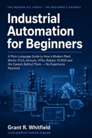 Industrial Automation for Beginners: A Plain-Language Guide to How a Modern Plant Works: PLCs, Sensors, VFDs, Robots, SCADA and the Careers Behind Them — No Experience Required B0HDXRKWH6 Book Cover