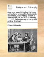 A sermon preach'd before the Lords spiritual and temporal in Parliaments assembled, in the Abbey-church at Westminster, on the 30th of January, 1717-18. Being the day of martyrdom of King Charles I. 1171149794 Book Cover