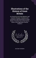 Illustrations of the History of Great Britain: An Historical Viel of the Manners and Customs, Dresses, Literature, Arts, Commerce, and Government of Great Britain; From the Time of the Saxons, Down to 1357138245 Book Cover