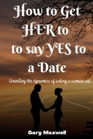 HOW TO GET HER TO SAY YES TO A DATE: UNVEILING THE DYNAMICS OF ASKING A WOMAN OUT B0B92RBNXD Book Cover