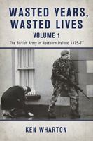 Wasted Years, Wasted Lives Volume 1: The British Army in Northern Ireland 1975-77 1910777412 Book Cover