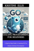 GoLang Programming For Beginners: A Step-by-Step Guide To Learning Go For Modern Software Development B0F322R34G Book Cover