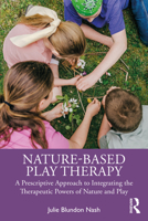 Nature-Based Play Therapy: A Prescriptive Approach to Integrating the Therapeutic Powers of Nature and Play 1032360585 Book Cover