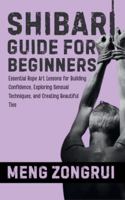 SHIBARI GUIDE FOR BEGINNERS: Essential Rope Art Lessons for Building Confidence, Exploring Sensual Techniques, and Creating Beautiful Ties B0G3LYN8D8 Book Cover