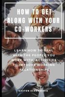 HOW TO GET ALONG WITH YOUR CO-WORKERS : LEARN HOW TO DEAL WITH THE PEOPLE YOU WORK WITH, ACTIVITIES TO IMPROVE WORKING RELATIONSHIPS 1797985396 Book Cover