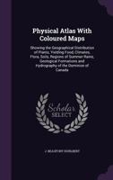 Physical Atlas With Coloured Maps: Showing the Geographical Distribution of Plants, Yielding Food, Climates, Flora, Soils, Regions of Summer Rains, ... and Hydrography of the Dominion of Canada 1340843706 Book Cover