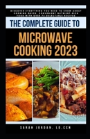 THE COMPLETE GUIDE TO MICROWAVE COOKING 2023: Discover Everything You Need to Know About Cooking Quick, Convenient Nutrient-Rich Food with Over 75 Delectable Recipes B0CMFYFHJJ Book Cover