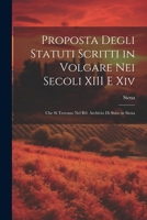 Proposta Degli Statuti Scritti in Volgare Nei Secoli XIII E Xiv: Che Si Trovano Nel R0. Archivio Di Stato in Siena 1022793128 Book Cover