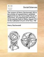 The answer of Henry Sacheverell, DD to the articles of impeachment, exhibited against him by the honourable House of Commons, for preaching two ... 15 II At the Cathedral Church of St Paul, 709 1171440898 Book Cover