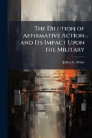 The Dilution of Affirmative Action and Its Impact Upon the Military 1288398700 Book Cover