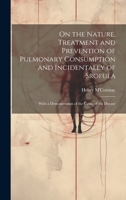On the Nature, Treatment and Prevention of Pulmonary Consumption and Incidentally of Srofula: With a Demonstration of the Cause of the Disease 1022792873 Book Cover