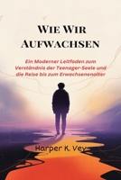 Wie Wir Aufwachsen: Ein Moderner Leitfaden zum Verständnis der Teenager-Seele und die Reise bis zum Erwachsenenalter (German Edition) B0FK5KB86X Book Cover