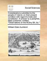 Considerations submitted to the people of Ireland, on their present condition with regard to trade and constitution. In answer to a pamphlet, lately ... "Observations on the Mutiny Bill, &c." 1170380506 Book Cover