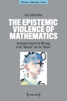 The Epistemic Violence of Mathematics: Decolonial-Feminist Re-Writings of the »Rational« and the »Human« (Philosophy - Enlightenment - Critique) 3837679829 Book Cover