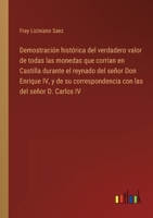 Demostración histórica del verdadero valor de todas las monedas que corrian en Castilla durante el reynado del señor Don Enrique IV, y de su ... las del señor D. Carlos IV 3368109863 Book Cover