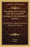 The Epistles of S. Cyprian, Bishop of Carthage and Martyr: With the Council of Carthage, on the Baptism of Heretics 1419161210 Book Cover