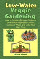 Low Water Veggie Gardening: How to Create a Drought-Resistant, Sustainable Vegetable Garden, Conserve Water, and Grow Your Own Food 1937371093 Book Cover