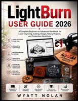 LightBurn USER GUIDE 2026: A Complete Beginner-to-Advanced Handbook for Laser Engraving, Cutting, Design, Rotary Projects, and Production Workflows B0H3BTY5J8 Book Cover