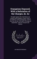 Orangeism Exposed, with a Refutation of the Charges, &C. &C: Brought Against the Irish Nation, by Lawyer David Graham, of New York, in His Defence of the Orangemen, Tried in This City, on the 13th and 1354986385 Book Cover