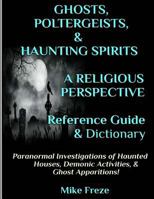 Ghosts, Poltergeists, & Haunting Spirits a Religious Perspective Reference Guide & Dictionary: Haunted Houses... Demonic Activity & Apparitions.. the Supernatural... Preternatural Phenomena! 1523670290 Book Cover