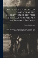 Oration of Chancellor Hartson at the Celebration of the 74th Birthday Anniversary of Abraham Lincoln: Under the Auspices of the Lincoln Association, ... Post St., Monday Evening, February 12, 1883 1014776767 Book Cover