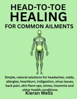 HEAD-TO-TOE HEALING FOR COMMON AILMENTS: Simple, Natural Solutions For Headaches, Colds, Allergies, Heartburn, Indigestion, Sinus Issues, Back Pain, ... Stress, Insomnia And Other Health Conditions B0G5WTQGVB Book Cover