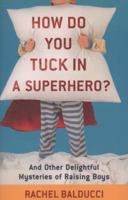 How Do You Tuck In a Superhero?: And Other Delightful Mysteries of Raising Boys 080073372X Book Cover