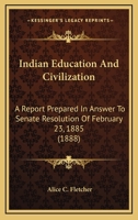 Indian Education and Civilization: A Report Prepared in Answer to Senate Resolution of February 23, 1885 (Classic Reprint) 1163956481 Book Cover