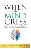 When the Mind Cries: Faith-Based Strategies to Heal Trauma, Renew Your Mind, and Reclaim Peace (The Christian Counseling & Trauma Recovery Series) B0FCLBSM87 Book Cover