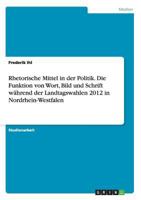 Rhetorische Mittel in der Politik. Die Funktion von Wort, Bild und Schrift während der Landtagswahlen 2012 in Nordrhein-Westfalen 3656392196 Book Cover